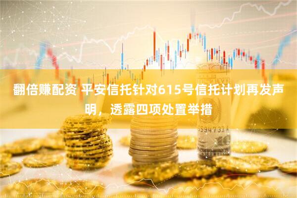 翻倍赚配资 平安信托针对615号信托计划再发声明，透露四项处置举措