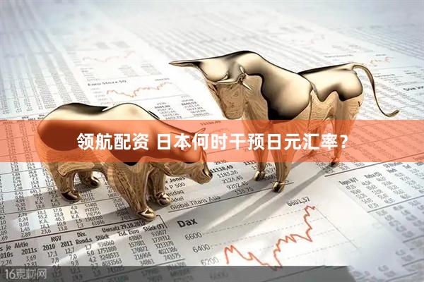 领航配资 日本何时干预日元汇率？