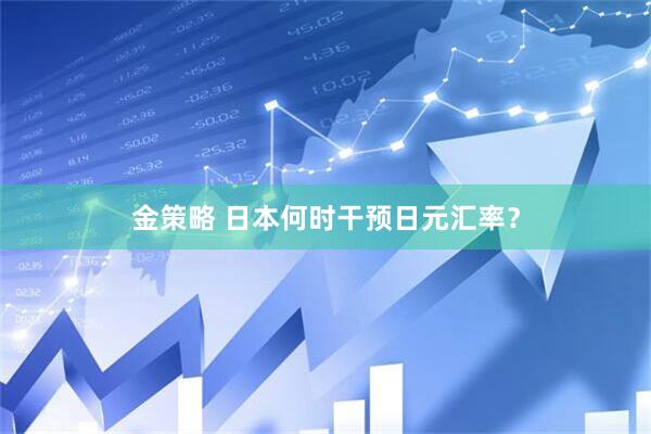 金策略 日本何时干预日元汇率？