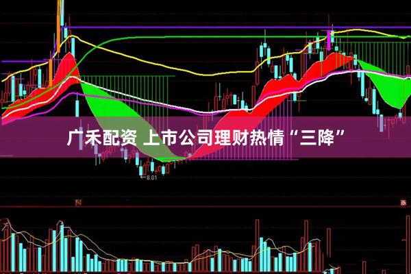 广禾配资 上市公司理财热情“三降”