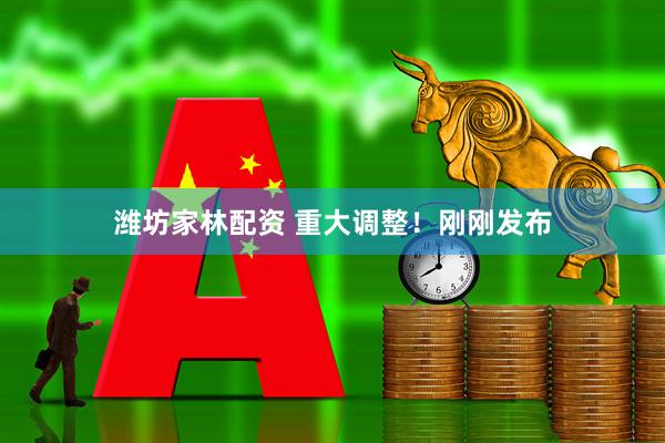 潍坊家林配资 重大调整！刚刚发布