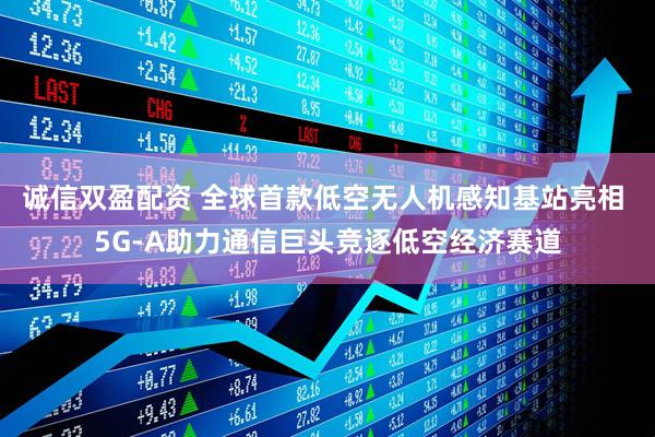 诚信双盈配资 全球首款低空无人机感知基站亮相 5G-A助力通信巨头竞逐低空经济赛道