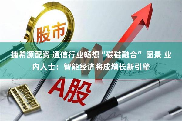 捷希源配资 通信行业畅想“碳硅融合” 图景 业内人士：智能经济将成增长新引擎