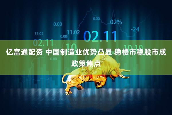 亿富通配资 中国制造业优势凸显 稳楼市稳股市成政策焦点