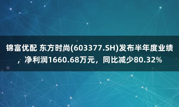 锦富优配 东方时尚(603377.SH)发布半年度业绩，净利润1660.68万元，同比减少80.32%