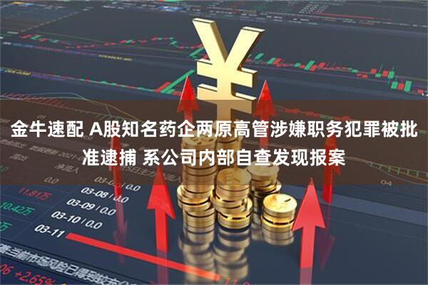 金牛速配 A股知名药企两原高管涉嫌职务犯罪被批准逮捕 系公司内部自查发现报案