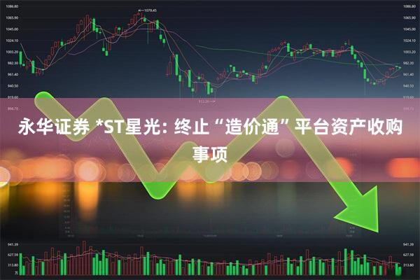 永华证券 *ST星光: 终止“造价通”平台资产收购事项