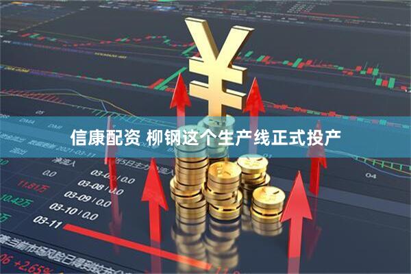 信康配资 柳钢这个生产线正式投产