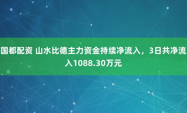 国都配资 山水比德主力资金持续净流入，3日共净流入1088.30万元