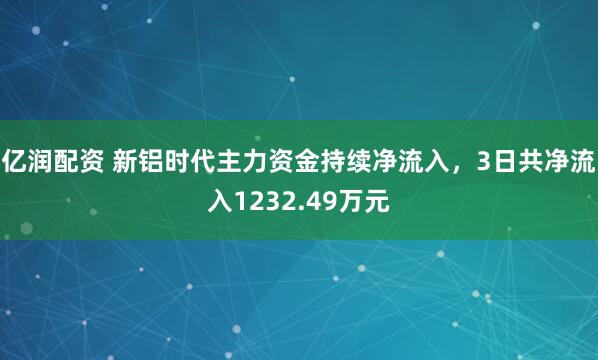 亿润配资 新铝时代主力资金持续净流入，3日共净流入1232.49万元