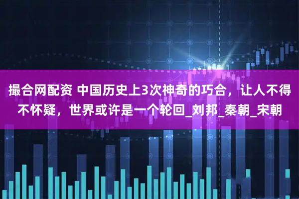 撮合网配资 中国历史上3次神奇的巧合，让人不得不怀疑，世界或许是一个轮回_刘邦_秦朝_宋朝