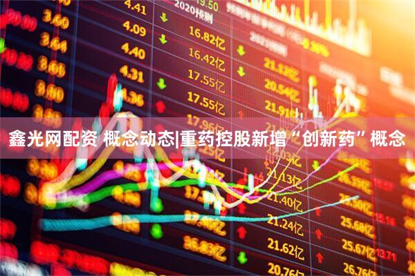 鑫光网配资 概念动态|重药控股新增“创新药”概念