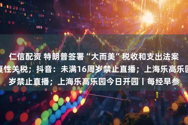 仁信配资 特朗普签署“大而美”税收和支出法案；印度拟对美征收报复性关税；抖音：未满16周岁禁止直播；上海乐高乐园今日开园丨每经早参