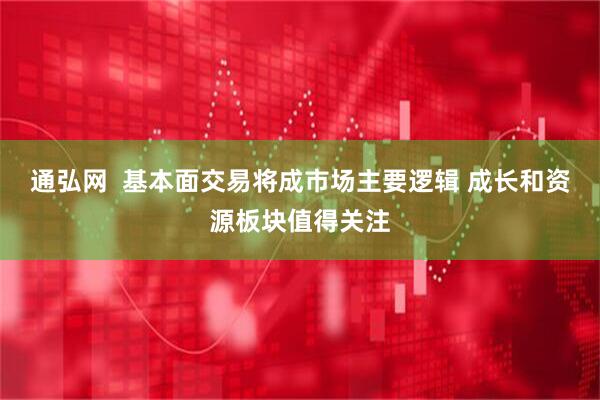 通弘网  基本面交易将成市场主要逻辑 成长和资源板块值得关注