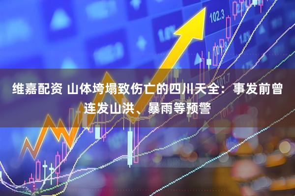 维嘉配资 山体垮塌致伤亡的四川天全：事发前曾连发山洪、暴雨等预警