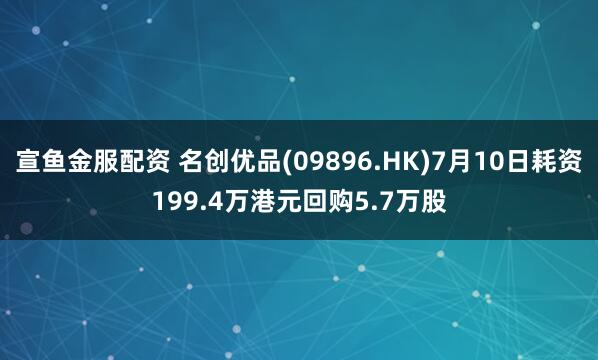 宣鱼金服配资 名创优品(09896.HK)7月10日耗资199.4万港元回购5.7万股