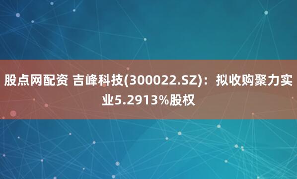 股点网配资 吉峰科技(300022.SZ)：拟收购聚力实业5.2913%股权