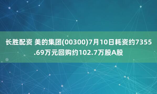 长胜配资 美的集团(00300)7月10日耗资约7355.69万元回购约102.7万股A股