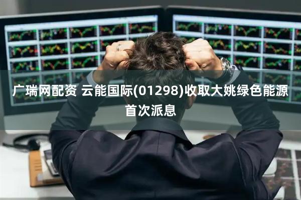 广瑞网配资 云能国际(01298)收取大姚绿色能源首次派息