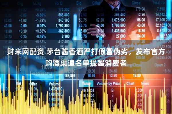 财米网配资 茅台酱香酒严打假冒伪劣，发布官方购酒渠道名单提醒消费者