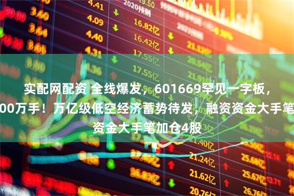 实配网配资 全线爆发，601669罕见一字板，封单超700万手！万亿级低空经济蓄势待发，融资资金大手笔加仓4股