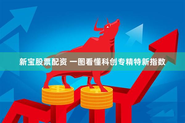 新宝股票配资 一图看懂科创专精特新指数