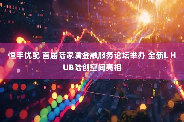 恒丰优配 首届陆家嘴金融服务论坛举办 全新L HUB陆创空间亮相