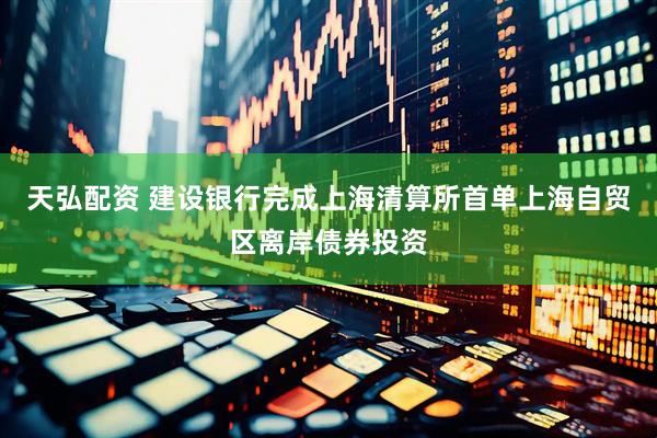 天弘配资 建设银行完成上海清算所首单上海自贸区离岸债券投资