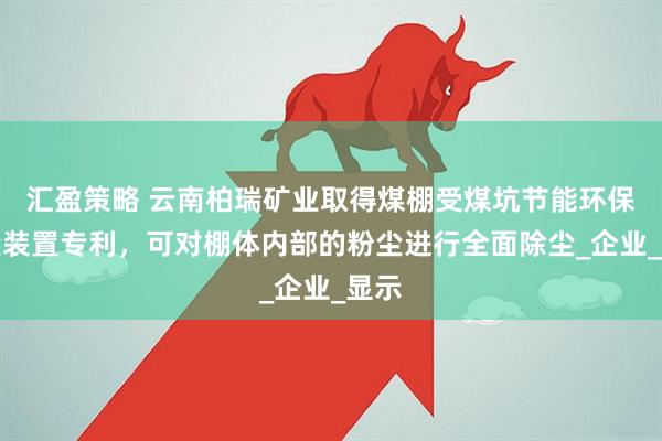 汇盈策略 云南柏瑞矿业取得煤棚受煤坑节能环保除尘装置专利，可对棚体内部的粉尘进行全面除尘_企业_显示