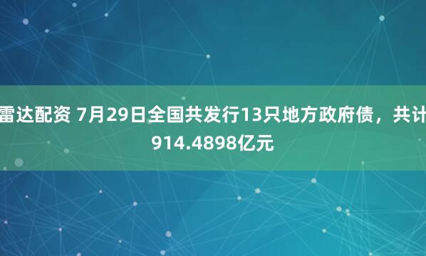 雷达配资 7月29日全国共发行13只地方政府债，共计914.4898亿元