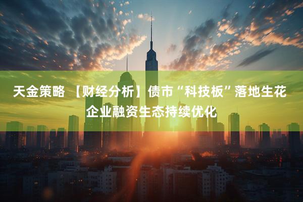 天金策略 【财经分析】债市“科技板”落地生花 企业融资生态持续优化