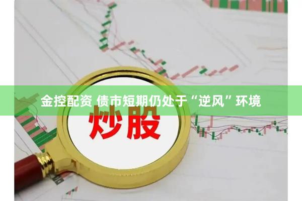 金控配资 债市短期仍处于“逆风”环境