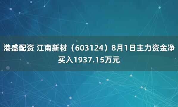 港盛配资 江南新材（603124）8月1日主力资金净买入1937.15万元
