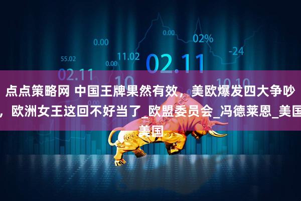 点点策略网 中国王牌果然有效，美欧爆发四大争吵，欧洲女王这回不好当了_欧盟委员会_冯德莱恩_美国