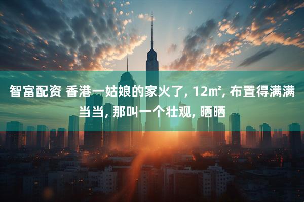 智富配资 香港一姑娘的家火了, 12㎡, 布置得满满当当, 那叫一个壮观, 晒晒