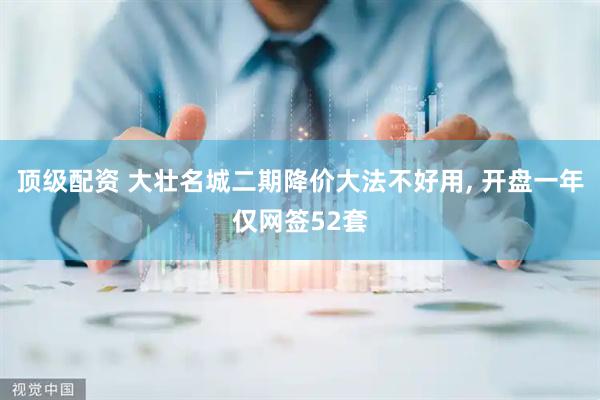 顶级配资 大壮名城二期降价大法不好用, 开盘一年仅网签52套