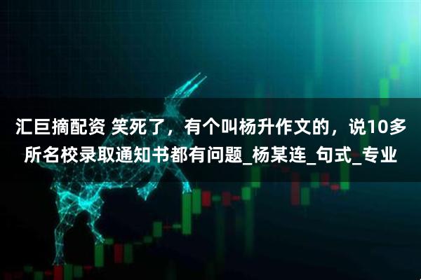 汇巨摘配资 笑死了，有个叫杨升作文的，说10多所名校录取通知书都有问题_杨某连_句式_专业