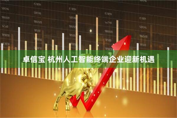 卓信宝 杭州人工智能终端企业迎新机遇