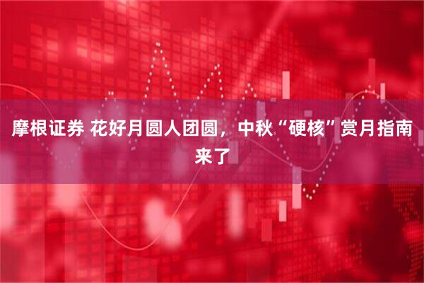 摩根证券 花好月圆人团圆，中秋“硬核”赏月指南来了