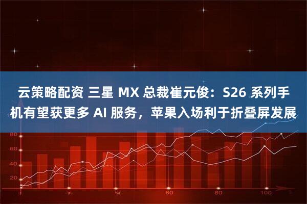 云策略配资 三星 MX 总裁崔元俊：S26 系列手机有望获更多 AI 服务，苹果入场利于折叠屏发展