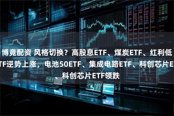 博竟配资 风格切换？高股息ETF、煤炭ETF、红利低波50ETF逆势上涨，电池50ETF、集成电路ETF、科创芯片ETF领跌