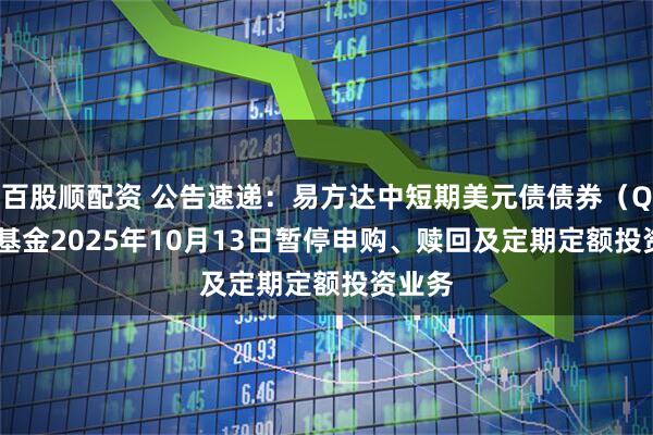 百股顺配资 公告速递:易方达中短期美元债债券(QDII)基金2025年10月13日暂停申购、赎回及定期定额投资业务