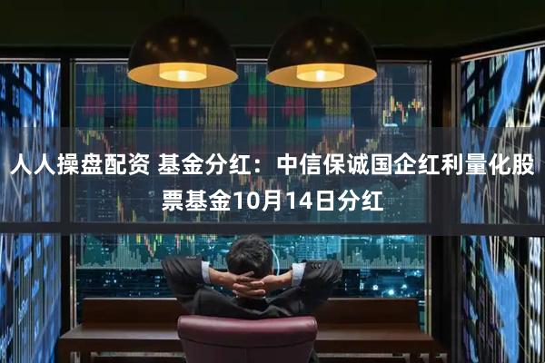 人人操盘配资 基金分红：中信保诚国企红利量化股票基金10月14日分红
