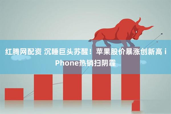 红腾网配资 沉睡巨头苏醒！苹果股价暴涨创新高 iPhone热销扫阴霾