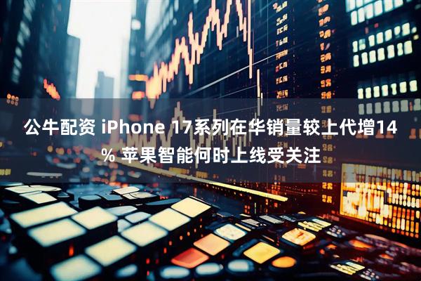 公牛配资 iPhone 17系列在华销量较上代增14% 苹果智能何时上线受关注