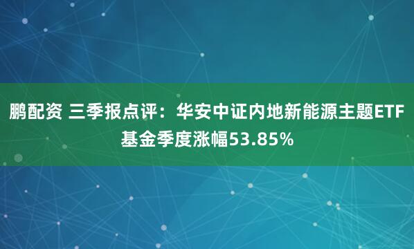 鹏配资 三季报点评：华安中证内地新能源主题ETF基金季度涨幅53.85%