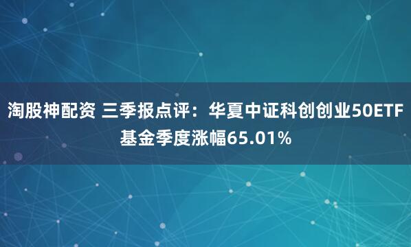 淘股神配资 三季报点评：华夏中证科创创业50ETF基金季度涨幅65.01%