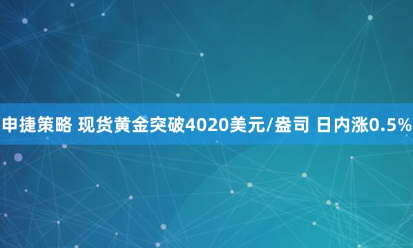 申捷策略 现货黄金突破4020美元/盎司 日内涨0.5%