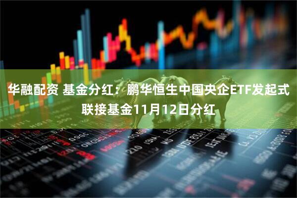 华融配资 基金分红：鹏华恒生中国央企ETF发起式联接基金11月12日分红