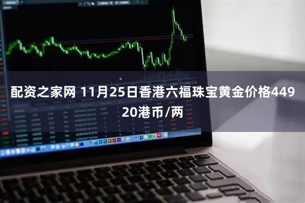 配资之家网 11月25日香港六福珠宝黄金价格44920港币/两
